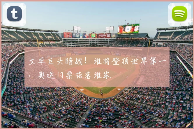 女单巨头暗战！谁将登顶世界第一，奥运门票花落谁家