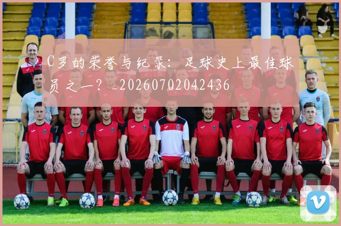 C罗的荣誉与纪录:足球史上最佳球员之一?_20260702042436