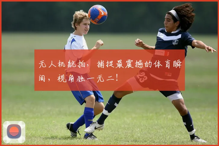 无人机航拍,捕捉最震撼的体育瞬间,视角独一无二!