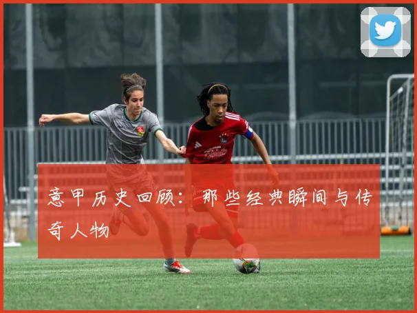 意甲历史回顾:那些经典瞬间与传奇人物