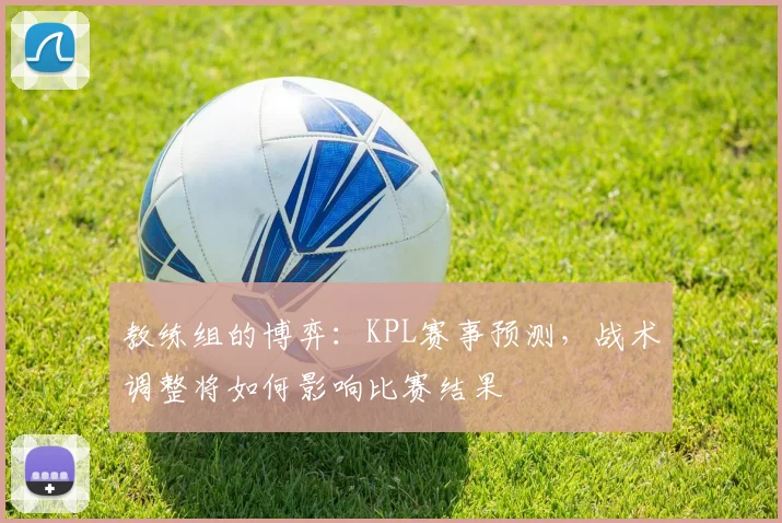教练组的博弈：KPL赛事预测，战术调整将如何影响比赛结果