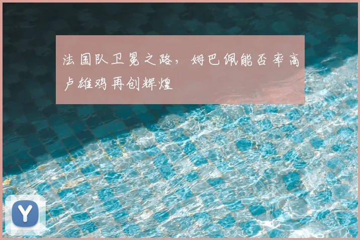 法国队卫冕之路，姆巴佩能否率高卢雄鸡再创辉煌