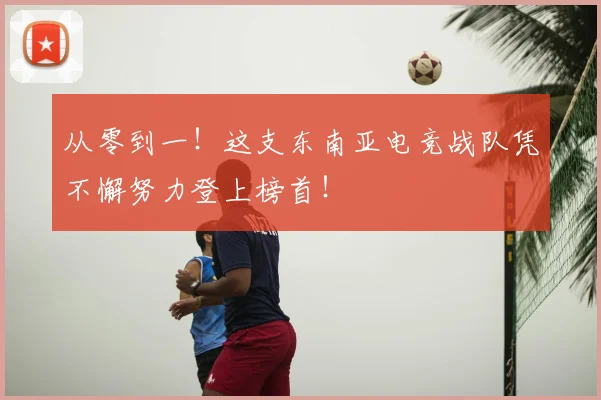 从零到一！这支东南亚电竞战队凭不懈努力登上榜首！