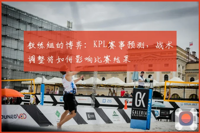 教练组的博弈：KPL赛事预测，战术调整将如何影响比赛结果