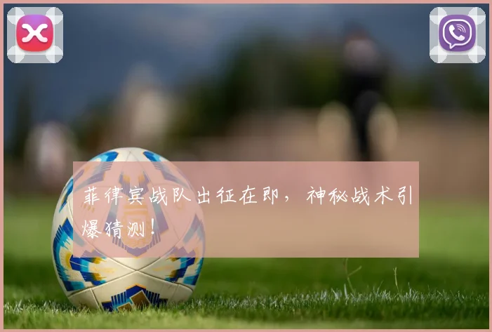 菲律宾战队出征在即，神秘战术引爆猜测！