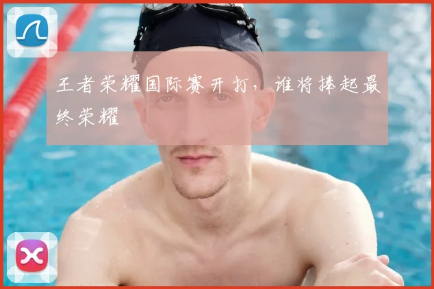 王者荣耀国际赛开打，谁将捧起最终荣耀
