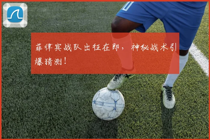 菲律宾战队出征在即，神秘战术引爆猜测！