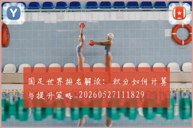 国足世界排名解读：积分如何计算与提升策略_20260527111829
