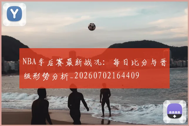 NBA季后赛最新战况:每日比分与晋级形势分析_20260702164409