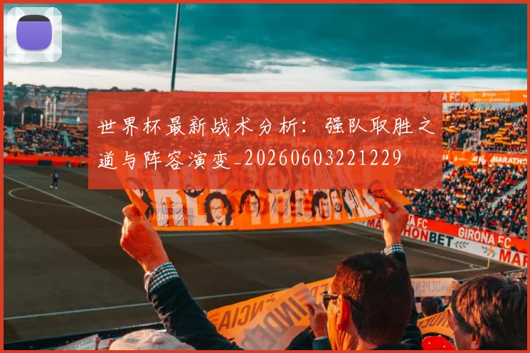 世界杯最新战术分析：强队取胜之道与阵容演变_20260603221229