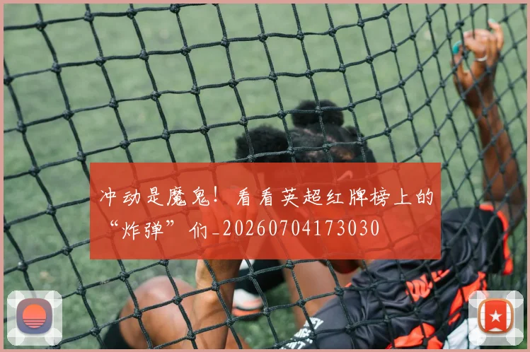 冲动是魔鬼!看看英超红牌榜上的“炸弹”们_20260704173030
