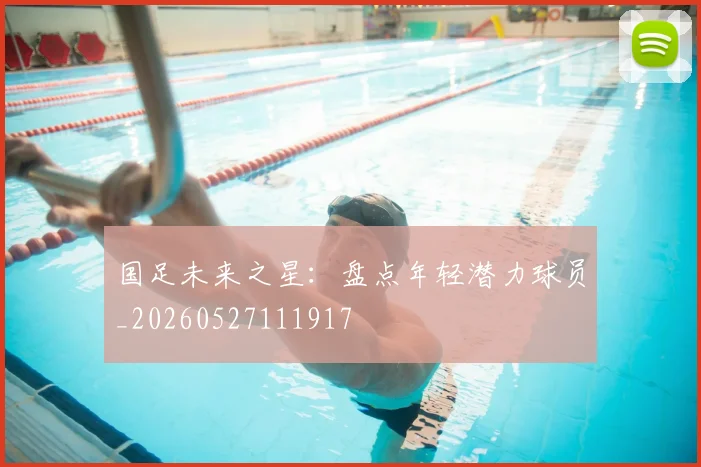 国足未来之星：盘点年轻潜力球员_20260527111917