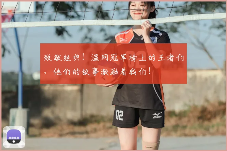 致敬经典！温网冠军榜上的王者们，他们的故事激励着我们！