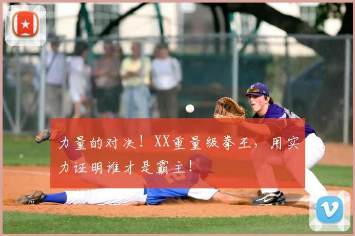 力量的对决！XX重量级拳王，用实力证明谁才是霸主！