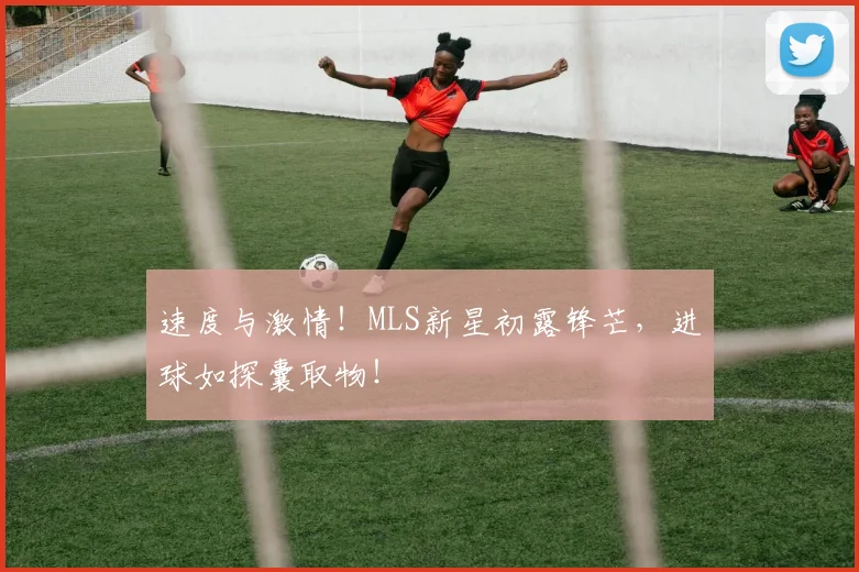 速度与激情!MLS新星初露锋芒,进球如探囊取物!