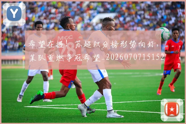 希望在握!苏超积分榜形势向好,某队重燃争冠希望_20260707151521