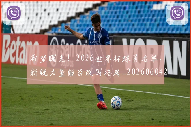 希望曙光!2026世界杯球员名单,新锐力量能否改写格局_20260604221551