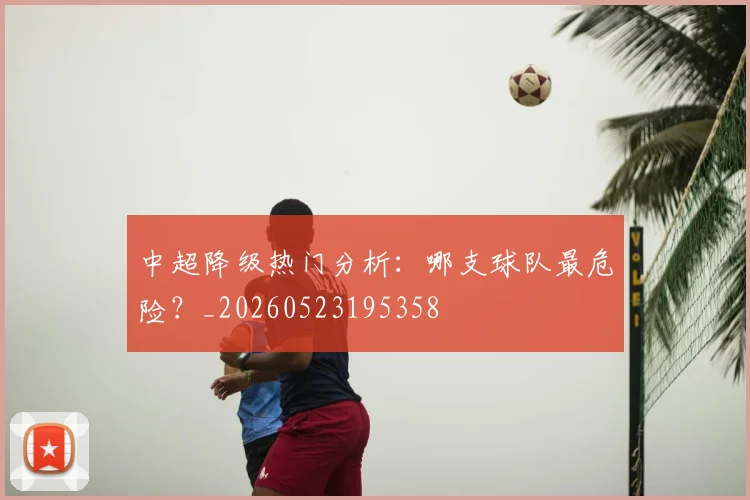 中超降级热门分析:哪支球队最危险?_20260523195358