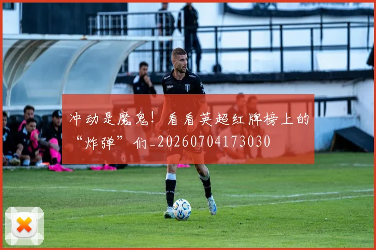 冲动是魔鬼！看看英超红牌榜上的“炸弹”们_20260704173030