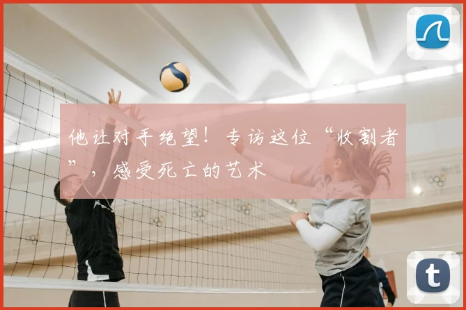 他让对手绝望!专访这位“收割者”,感受死亡的艺术