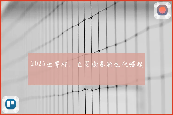 2026世界杯，巨星谢幕新生代崛起