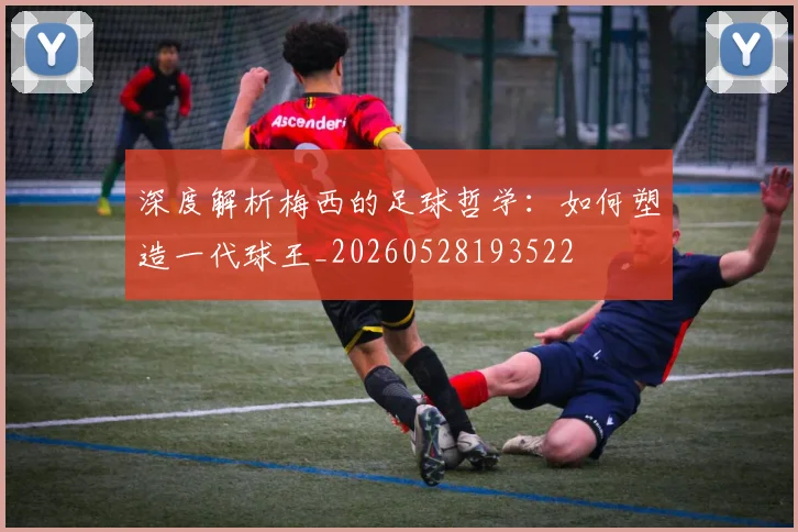 深度解析梅西的足球哲学:如何塑造一代球王_20260528193522