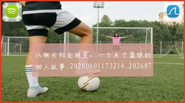 从街头到全明星,一个关于篮球的动人故事_20260601173214_20260704164549