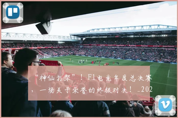 “神仙打架”！F1电竞年度总决赛，一场关于荣誉的终极对决！_20260530144023_20260702172903