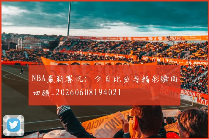 NBA最新赛况：今日比分与精彩瞬间回顾_20260608194021