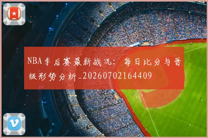NBA季后赛最新战况：每日比分与晋级形势分析_20260702164409