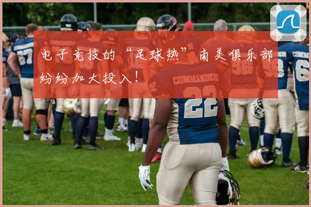 电子竞技的“足球热”南美俱乐部纷纷加大投入！