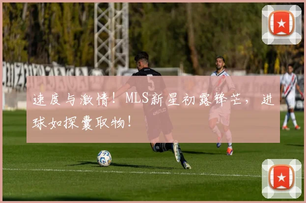 速度与激情！MLS新星初露锋芒，进球如探囊取物！
