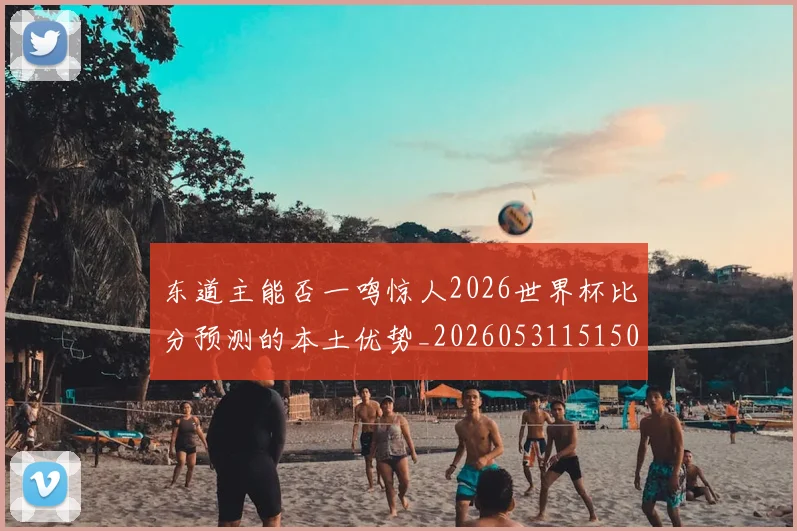 东道主能否一鸣惊人2026世界杯比分预测的本土优势_20260531151503