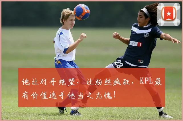 他让对手绝望，让粉丝疯狂，KPL最有价值选手他当之无愧！