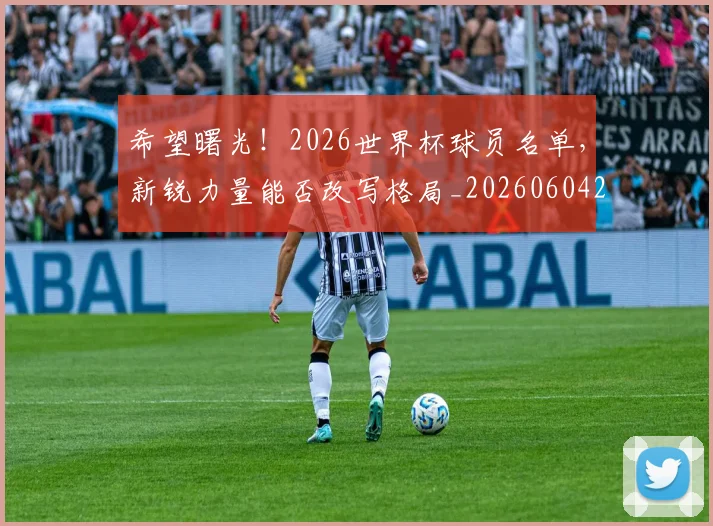 希望曙光！2026世界杯球员名单，新锐力量能否改写格局_20260604221551