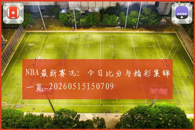 NBA最新赛况：今日比分与精彩集锦一览_20260515150709