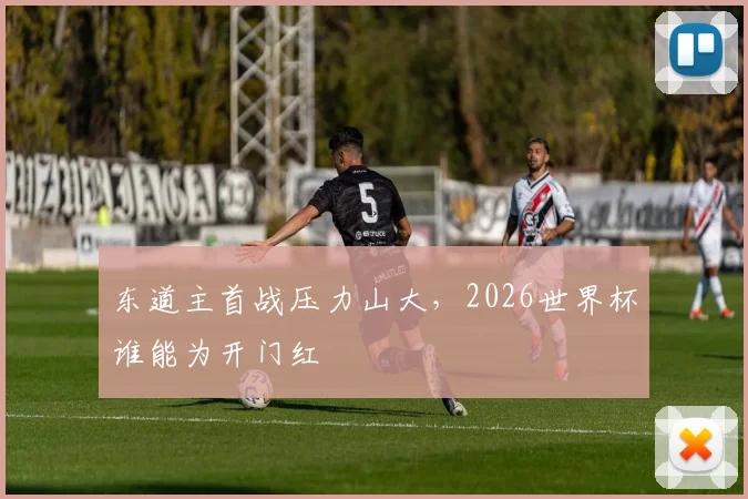 东道主首战压力山大，2026世界杯谁能为开门红