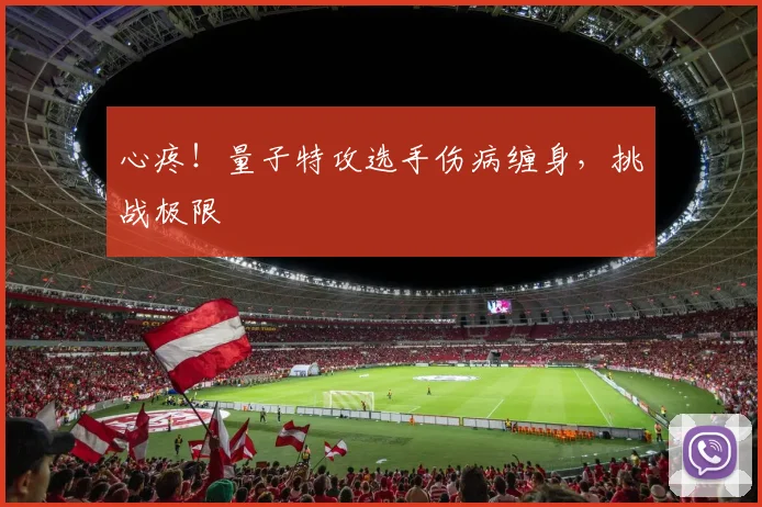 心疼！量子特攻选手伤病缠身，挑战极限