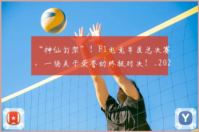 “神仙打架”!F1电竞年度总决赛,一场关于荣誉的终极对决!_20260530144023_20260702172903