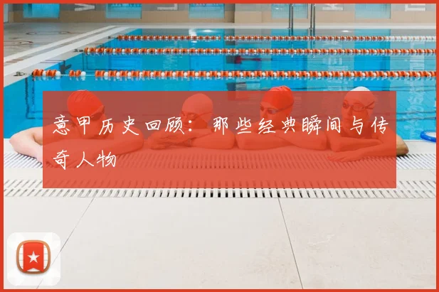 意甲历史回顾:那些经典瞬间与传奇人物