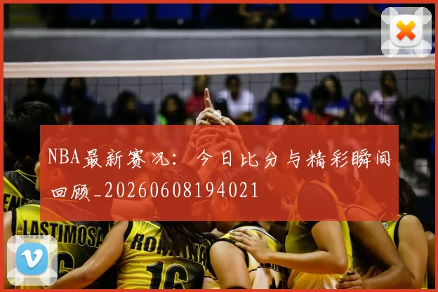 NBA最新赛况:今日比分与精彩瞬间回顾_20260608194021
