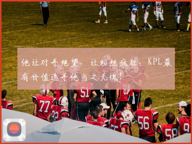 他让对手绝望,让粉丝疯狂,KPL最有价值选手他当之无愧!