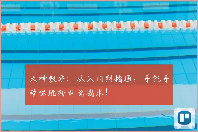 大神教学:从入门到精通,手把手带你玩转电竞战术!