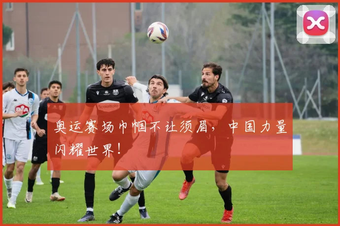 奥运赛场巾帼不让须眉，中国力量闪耀世界！