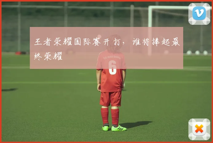 王者荣耀国际赛开打，谁将捧起最终荣耀