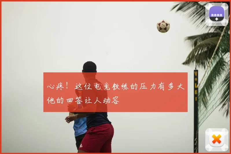 心疼！这位电竞教练的压力有多大他的回答让人动容