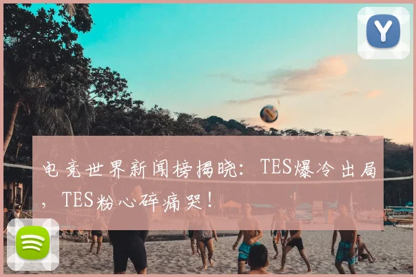 电竞世界新闻榜揭晓:TES爆冷出局,TES粉心碎痛哭!