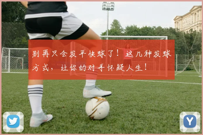 别再只会发平快球了！这几种发球方式，让你的对手怀疑人生！
