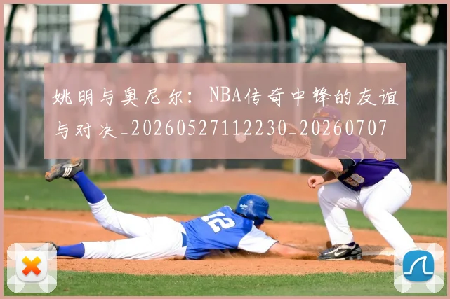 姚明与奥尼尔:NBA传奇中锋的友谊与对决_20260527112230_20260707143038