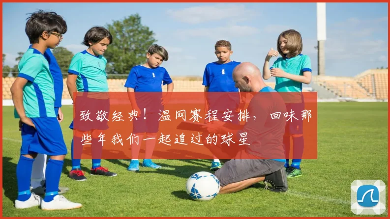 致敬经典！温网赛程安排，回味那些年我们一起追过的球星